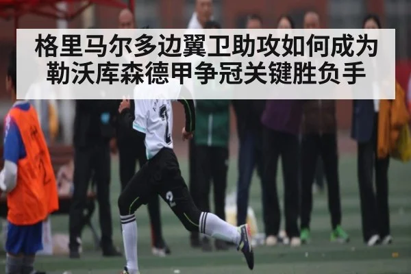格里马尔多边翼卫助攻如何成为勒沃库森德甲争冠关键胜负手