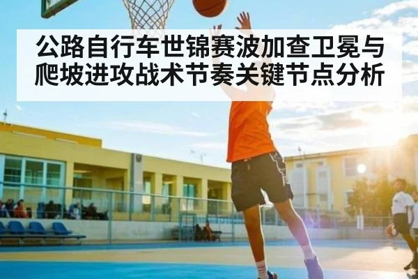 公路自行车世锦赛波加查卫冕与爬坡进攻战术节奏关键节点分析