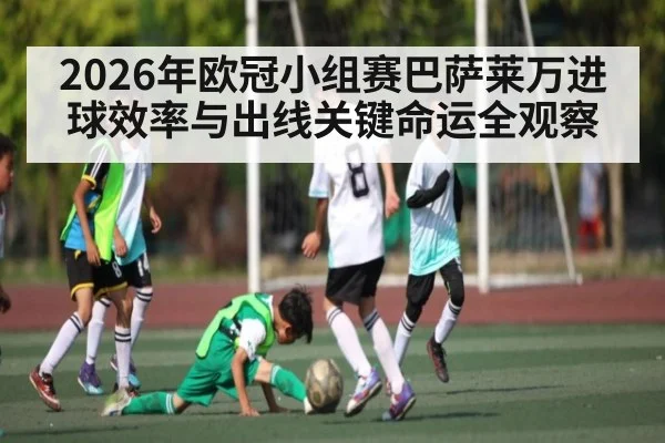 2026年欧冠小组赛巴萨莱万进球效率与出线关键命运全观察