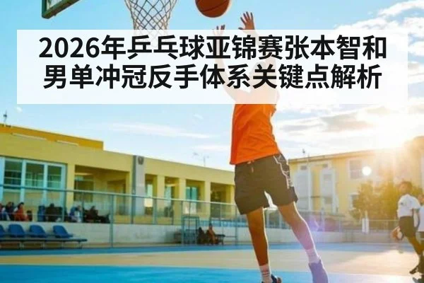 2026年乒乓球亚锦赛张本智和男单冲冠反手体系关键点解析