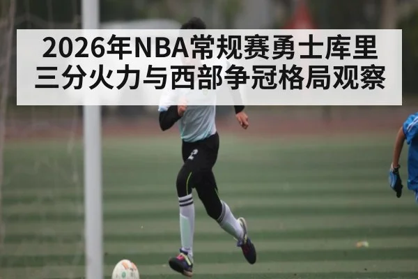 2026年NBA常规赛勇士库里三分火力与西部争冠格局观察