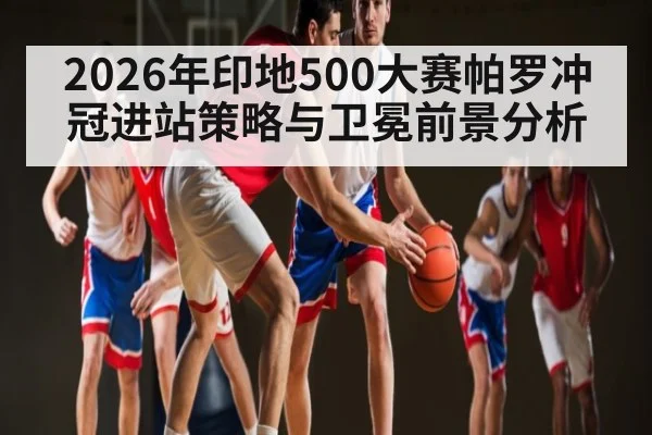 2026年印地500大赛帕罗冲冠进站策略与卫冕前景分析