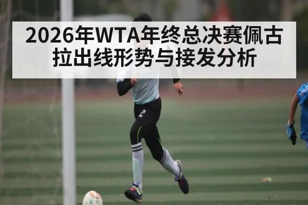 2026年WTA年终总决赛佩古拉出线形势与接发分析