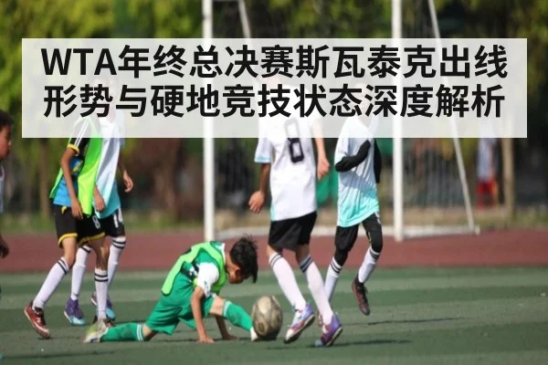 WTA年终总决赛斯瓦泰克出线形势与硬地竞技状态深度解析